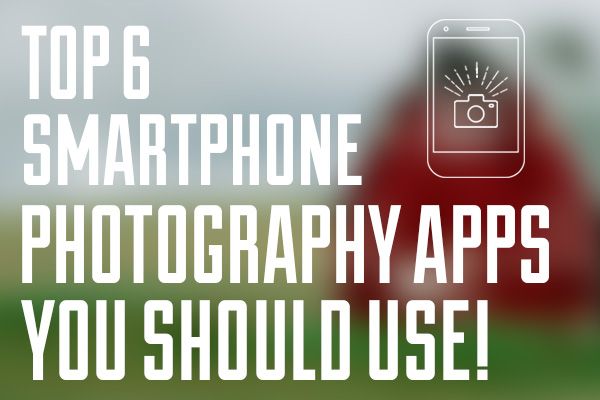 Top 6 Smartphone Photography Apps You Should Use!